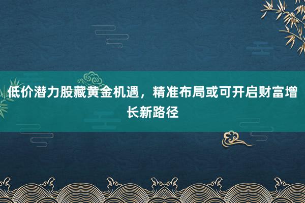 低价潜力股藏黄金机遇，精准布局或可开启财富增长新路径