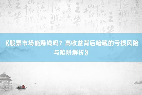 《股票市场能赚钱吗？高收益背后暗藏的亏损风险与陷阱解析》