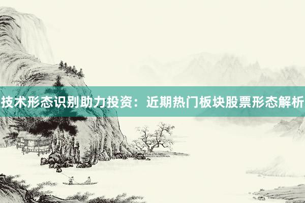 技术形态识别助力投资：近期热门板块股票形态解析