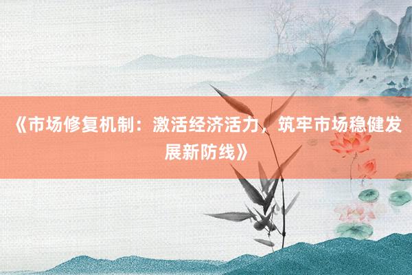 《市场修复机制：激活经济活力，筑牢市场稳健发展新防线》