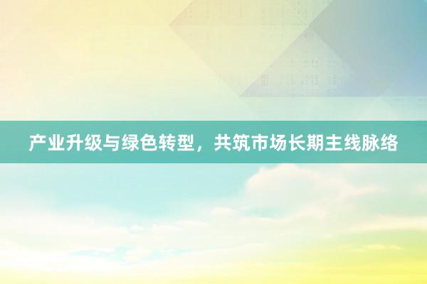 产业升级与绿色转型，共筑市场长期主线脉络