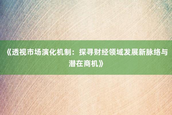 《透视市场演化机制：探寻财经领域发展新脉络与潜在商机》