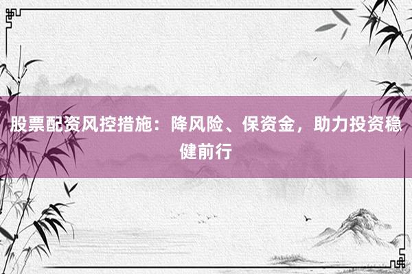 股票配资风控措施：降风险、保资金，助力投资稳健前行