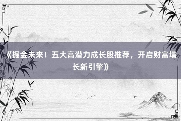《掘金未来！五大高潜力成长股推荐，开启财富增长新引擎》