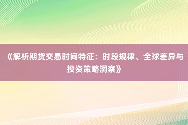 《解析期货交易时间特征：时段规律、全球差异与投资策略洞察》
