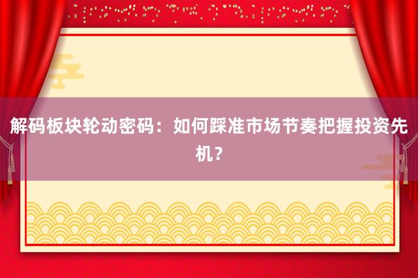 解码板块轮动密码：如何踩准市场节奏把握投资先机？