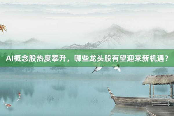 AI概念股热度攀升，哪些龙头股有望迎来新机遇？