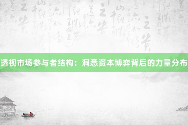 透视市场参与者结构：洞悉资本博弈背后的力量分布