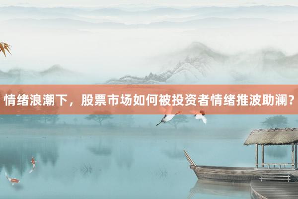 情绪浪潮下，股票市场如何被投资者情绪推波助澜？