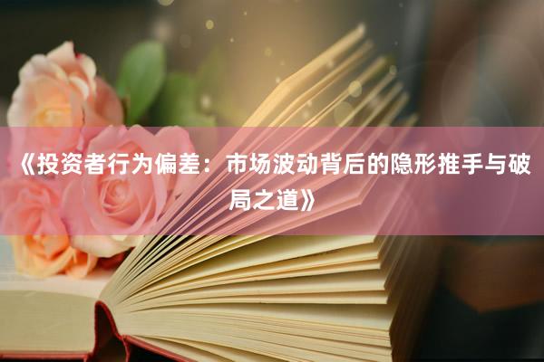 《投资者行为偏差：市场波动背后的隐形推手与破局之道》