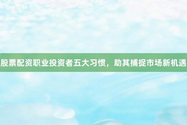 股票配资职业投资者五大习惯，助其捕捉市场新机遇