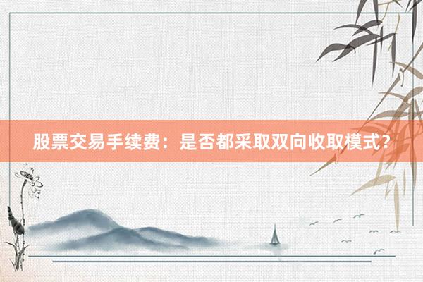股票交易手续费：是否都采取双向收取模式？
