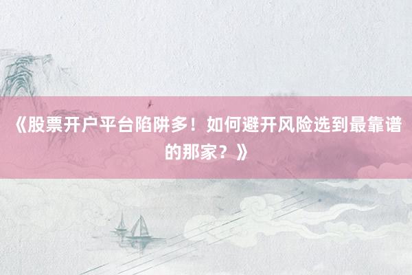 《股票开户平台陷阱多！如何避开风险选到最靠谱的那家？》