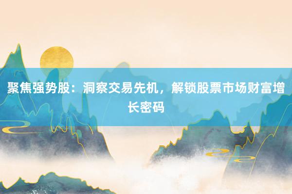 聚焦强势股：洞察交易先机，解锁股票市场财富增长密码