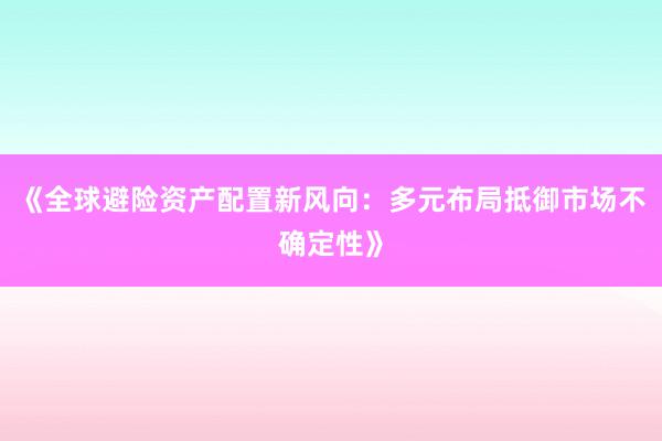 《全球避险资产配置新风向：多元布局抵御市场不确定性》