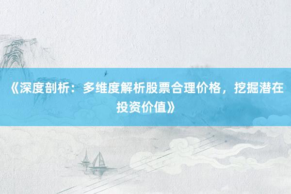 《深度剖析：多维度解析股票合理价格，挖掘潜在投资价值》