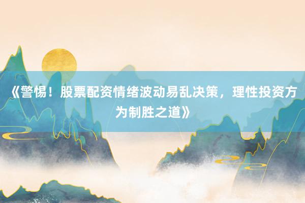 《警惕！股票配资情绪波动易乱决策，理性投资方为制胜之道》
