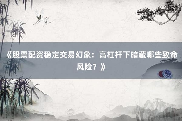 《股票配资稳定交易幻象：高杠杆下暗藏哪些致命风险？》