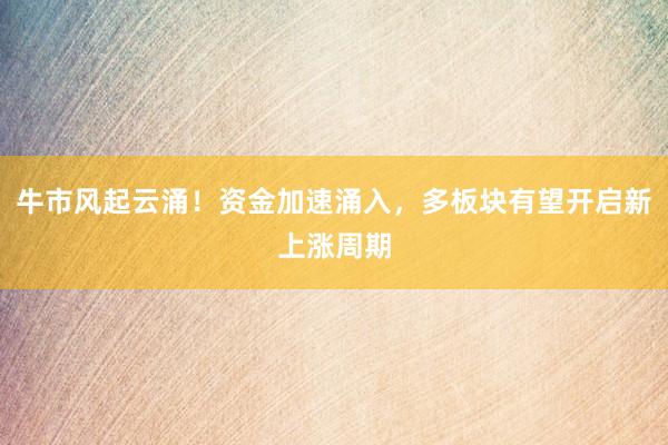 牛市风起云涌！资金加速涌入，多板块有望开启新上涨周期