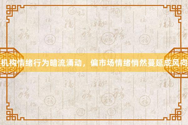 机构情绪行为暗流涌动，偏市场情绪悄然蔓延成风向