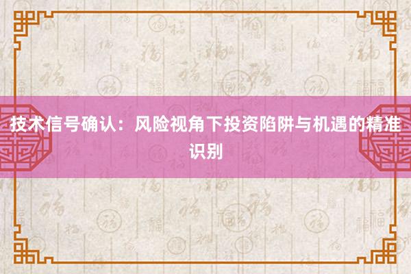 技术信号确认：风险视角下投资陷阱与机遇的精准识别