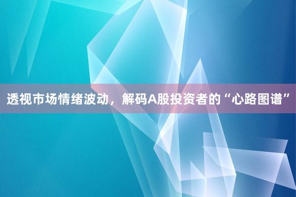 透视市场情绪波动，解码A股投资者的“心路图谱”