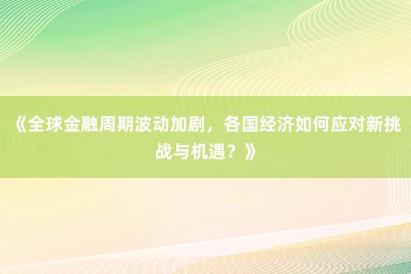 《全球金融周期波动加剧，各国经济如何应对新挑战与机遇？》