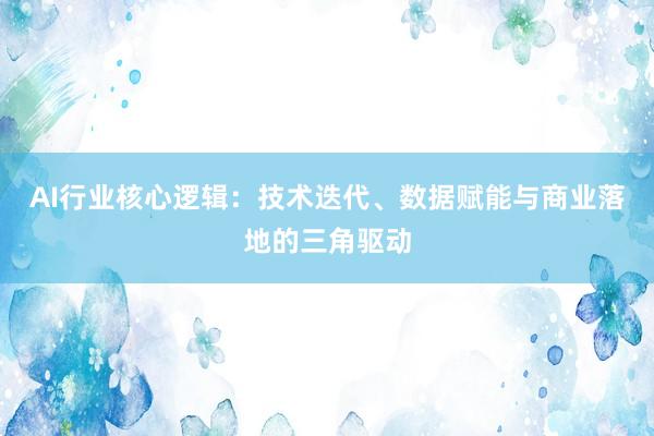AI行业核心逻辑：技术迭代、数据赋能与商业落地的三角驱动