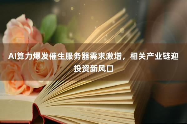 AI算力爆发催生服务器需求激增，相关产业链迎投资新风口