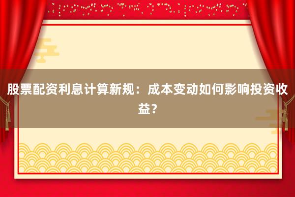 股票配资利息计算新规：成本变动如何影响投资收益？