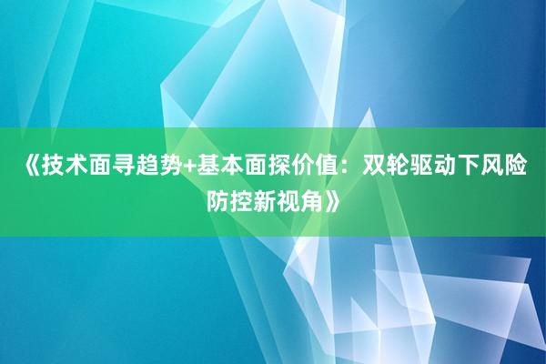 《技术面寻趋势+基本面探价值：双轮驱动下风险防控新视角》