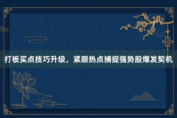 打板买点技巧升级，紧跟热点捕捉强势股爆发契机