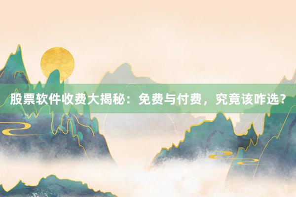 股票软件收费大揭秘：免费与付费，究竟该咋选？