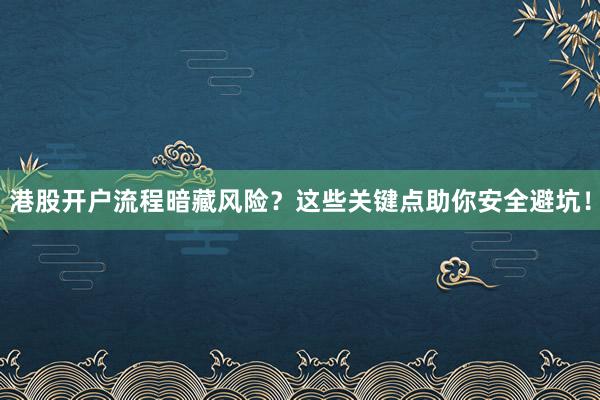 港股开户流程暗藏风险？这些关键点助你安全避坑！