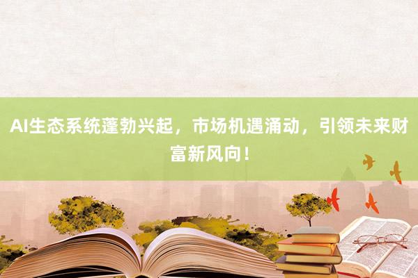 AI生态系统蓬勃兴起，市场机遇涌动，引领未来财富新风向！