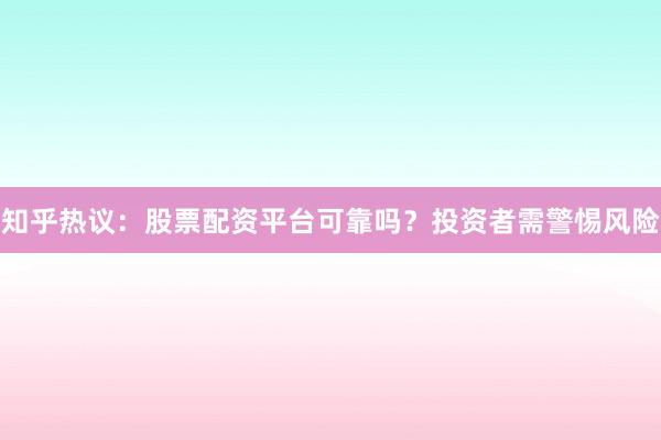 知乎热议：股票配资平台可靠吗？投资者需警惕风险