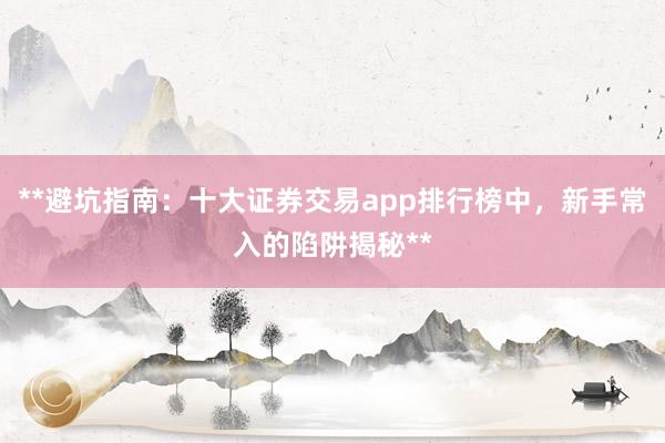 **避坑指南：十大证券交易app排行榜中，新手常入的陷阱揭秘**