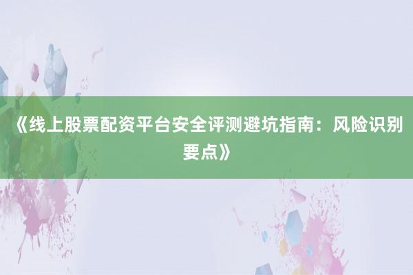 《线上股票配资平台安全评测避坑指南：风险识别要点》