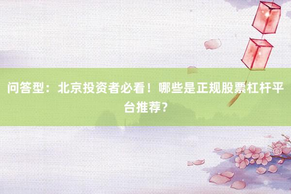 问答型：北京投资者必看！哪些是正规股票杠杆平台推荐？
