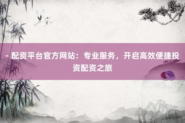 - 配资平台官方网站:专业服务,开启高效便捷投资配资之旅
