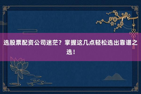 选股票配资公司迷茫？掌握这几点轻松选出靠谱之选！
