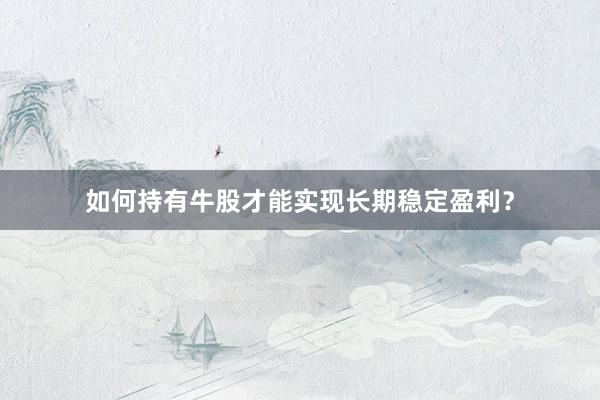 如何持有牛股才能实现长期稳定盈利？