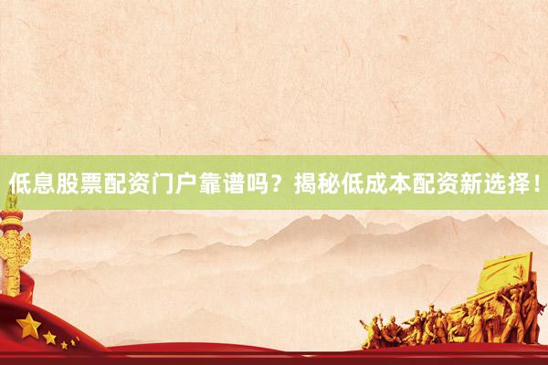 低息股票配资门户靠谱吗？揭秘低成本配资新选择！
