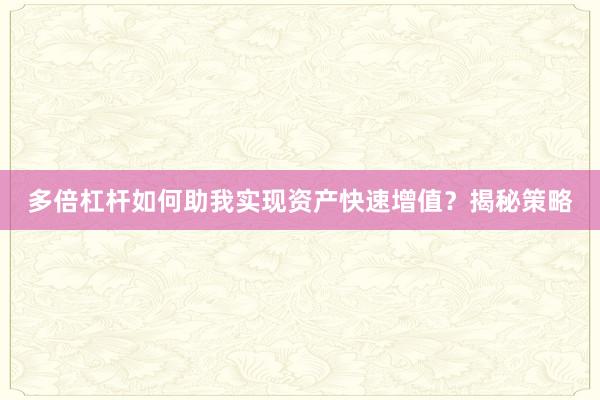 多倍杠杆如何助我实现资产快速增值？揭秘策略