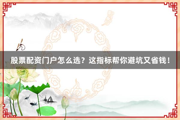 股票配资门户怎么选？这指标帮你避坑又省钱！
