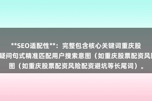 **SEO适配性**：完整包含核心关键词重庆股票配资风险提示，且以疑问句式精准匹配用户搜索意图（如重庆股票配资风险配资避坑等长尾词）。