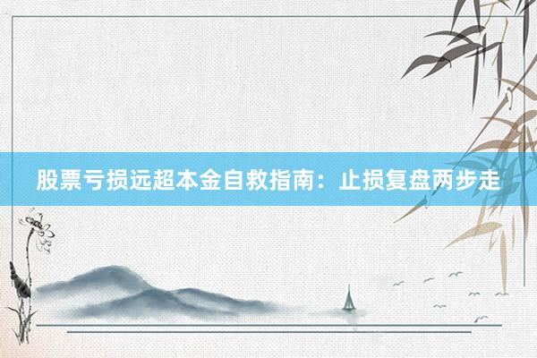 股票亏损远超本金自救指南：止损复盘两步走