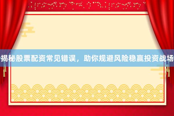 揭秘股票配资常见错误，助你规避风险稳赢投资战场