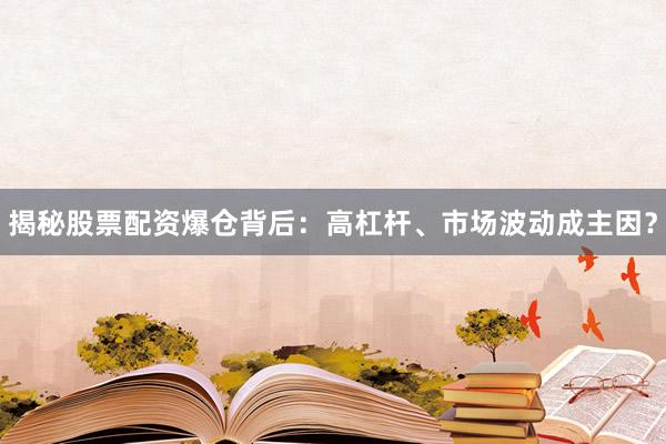揭秘股票配资爆仓背后：高杠杆、市场波动成主因？
