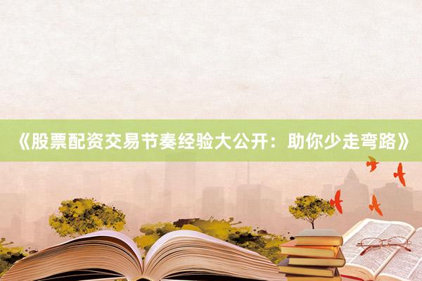 《股票配资交易节奏经验大公开：助你少走弯路》